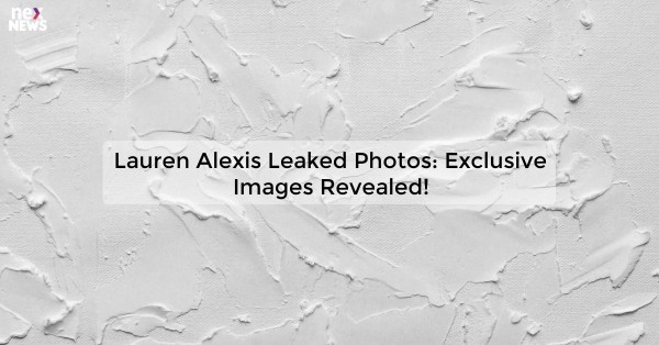 Lauren Alexis Leaked Photos: Exclusive Images Revealed!