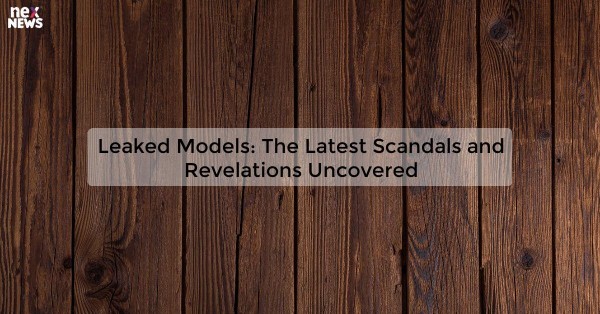 Leaked Models: The Latest Scandals and Revelations Uncovered