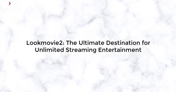 Lookmovie2: The Ultimate Destination for Unlimited Streaming Entertainment