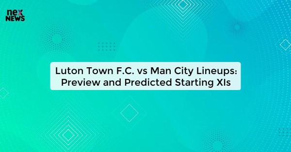 Luton Town F.C. vs Man City Lineups: Preview and Predicted Starting XIs