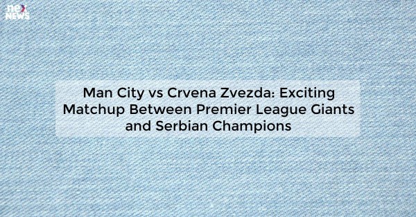 Man City vs Crvena Zvezda: Exciting Matchup Between Premier League Giants and Serbian Champions