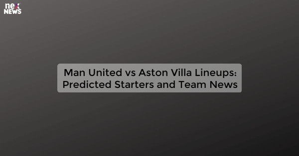 Man United vs Aston Villa Lineups: Predicted Starters and Team News