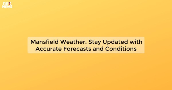 Mansfield Weather: Stay Updated with Accurate Forecasts and Conditions