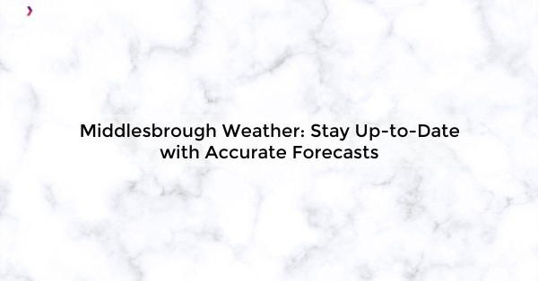 Middlesbrough Weather: Stay Up-to-Date with Accurate Forecasts