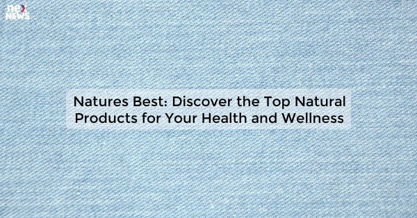 Natures Best: Discover the Top Natural Products for Your Health and Wellness