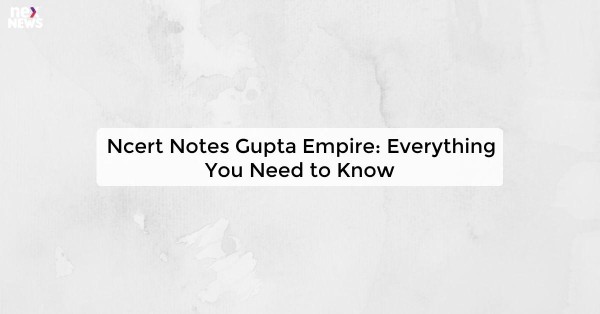 Ncert Notes Gupta Empire: Everything You Need to Know