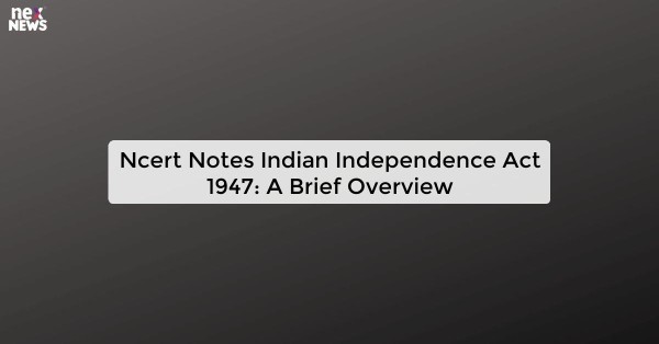 Ncert Notes Indian Independence Act 1947: A Brief Overview