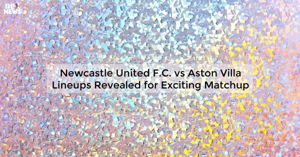 Newcastle United F.C. vs Aston Villa Lineups Revealed for Exciting Matchup