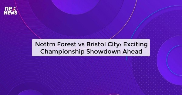 Nottm Forest vs Bristol City: Exciting Championship Showdown Ahead