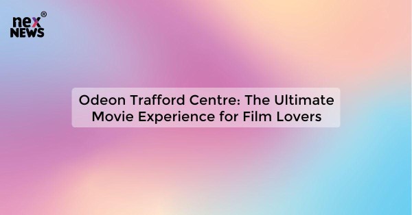 Odeon Trafford Centre: The Ultimate Movie Experience for Film Lovers