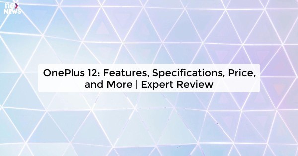 OnePlus 12: Features, Specifications, Price, and More | Expert Review