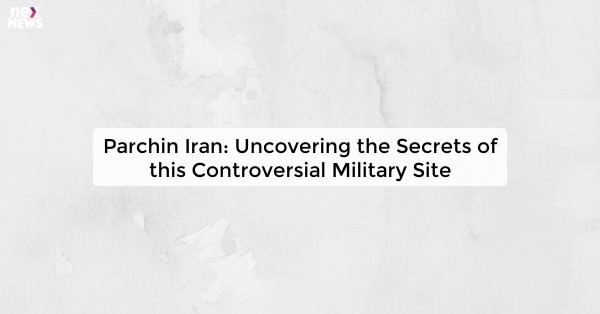 Parchin Iran: Uncovering the Secrets of this Controversial Military Site