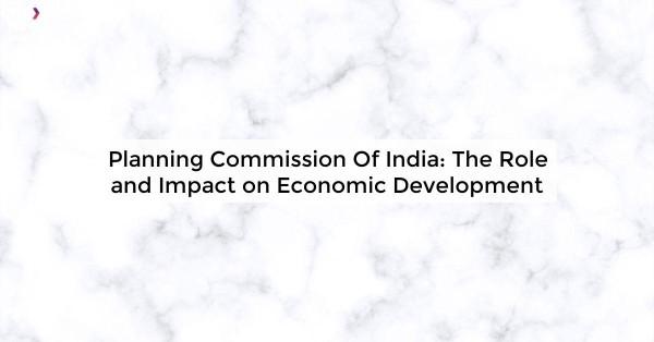 Planning Commission Of India: The Role and Impact on Economic Development