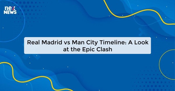 Real Madrid vs Man City Timeline: A Look at the Epic Clash