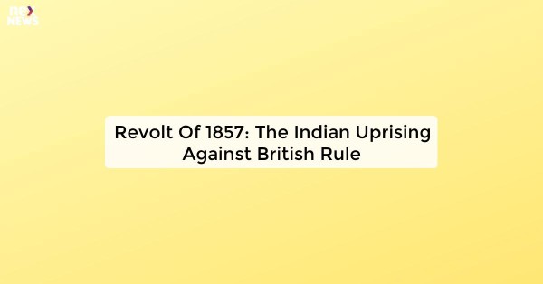 Revolt Of 1857: The Indian Uprising Against British Rule