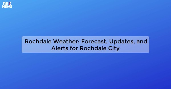 Rochdale Weather: Forecast, Updates, and Alerts for Rochdale City