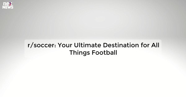 r/soccer: Your Ultimate Destination for All Things Football