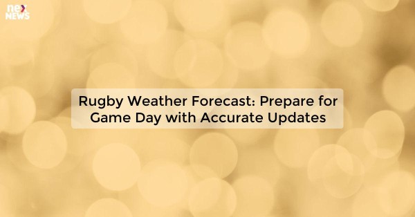 Rugby Weather Forecast: Prepare for Game Day with Accurate Updates