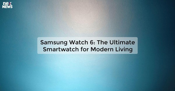 Samsung Watch 6: The Ultimate Smartwatch for Modern Living