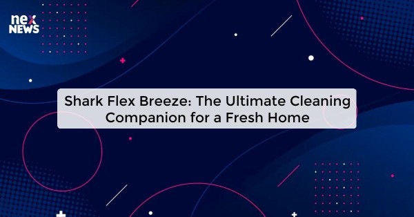 Shark Flex Breeze: The Ultimate Cleaning Companion for a Fresh Home