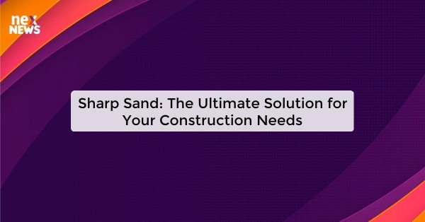 Sharp Sand: The Ultimate Solution for Your Construction Needs