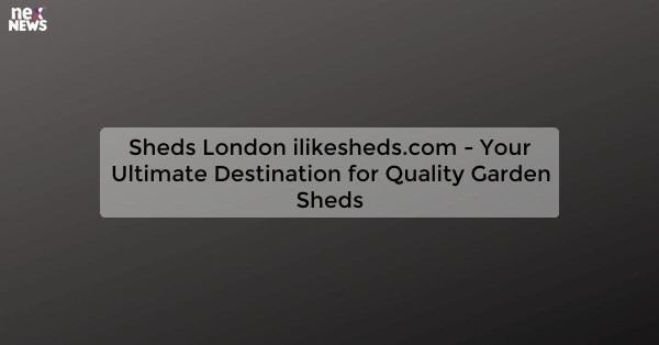 Sheds London ilikesheds.com - Your Ultimate Destination for Quality Garden Sheds