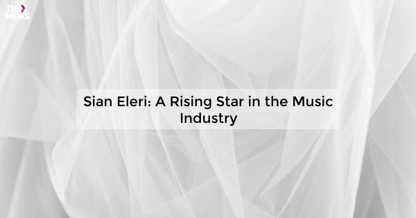 Sian Eleri: A Rising Star in the Music Industry