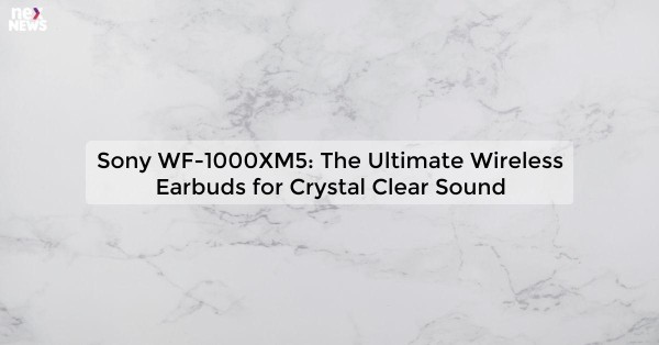 Sony WF-1000XM5: The Ultimate Wireless Earbuds for Crystal Clear Sound