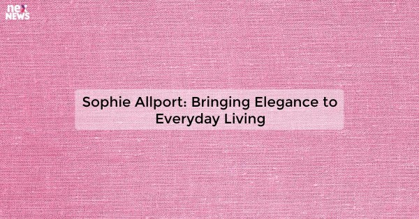 Sophie Allport: Bringing Elegance to Everyday Living