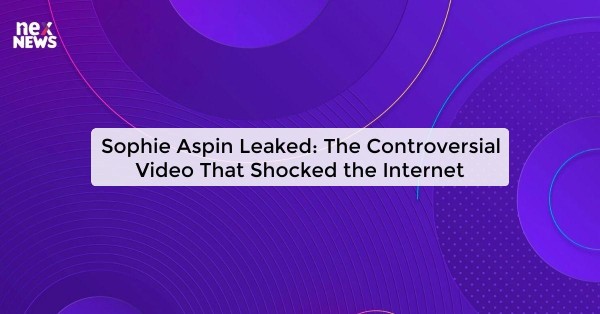 Sophie Aspin Leaked: The Controversial Video That Shocked the Internet