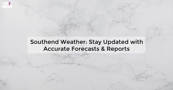 Southend Weather: Stay Updated with Accurate Forecasts & Reports