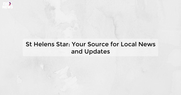 St Helens Star: Your Source for Local News and Updates