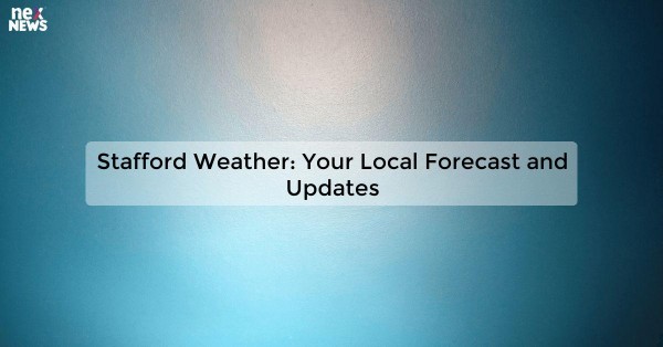 Stafford Weather: Your Local Forecast and Updates