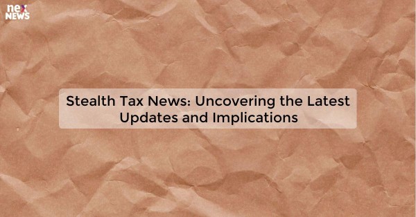 Stealth Tax News: Uncovering the Latest Updates and Implications