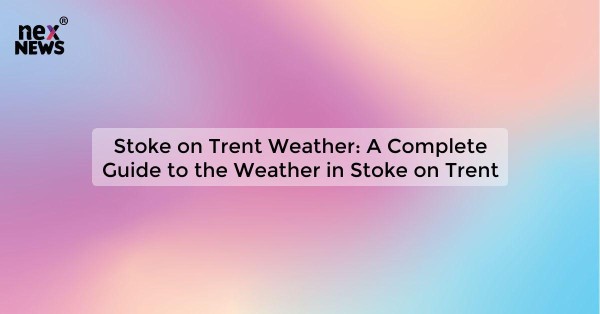 Stoke on Trent Weather: A Complete Guide to the Weather in Stoke on Trent