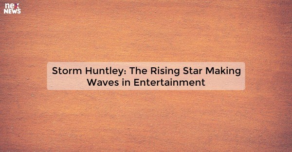 Storm Huntley: The Rising Star Making Waves in Entertainment