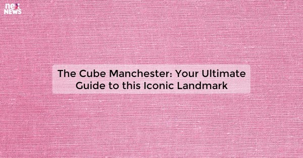 The Cube Manchester: Your Ultimate Guide to this Iconic Landmark