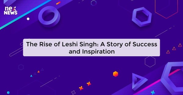 The Rise of Leshi Singh: A Story of Success and Inspiration