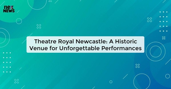 Theatre Royal Newcastle: A Historic Venue for Unforgettable Performances