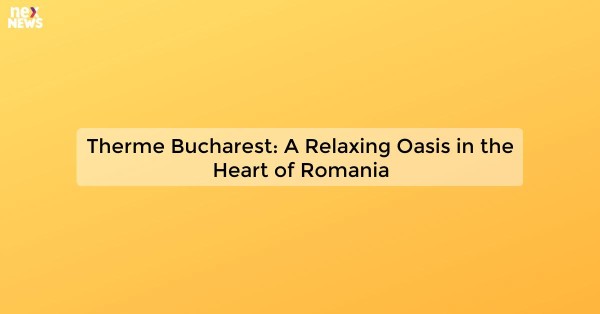 Therme Bucharest: A Relaxing Oasis in the Heart of Romania