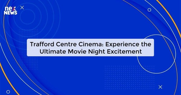 Trafford Centre Cinema: Experience the Ultimate Movie Night Excitement