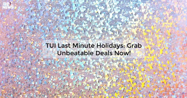 TUI Last Minute Holidays: Grab Unbeatable Deals Now!