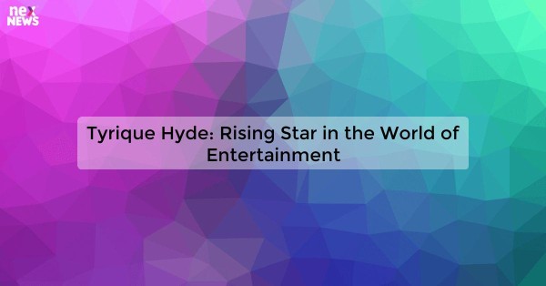 Tyrique Hyde: Rising Star in the World of Entertainment