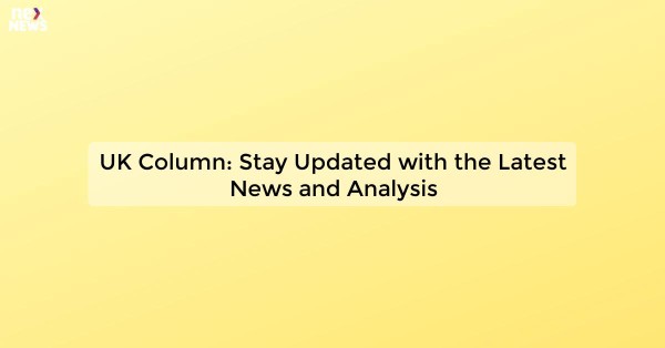 UK Column: Stay Updated with the Latest News and Analysis