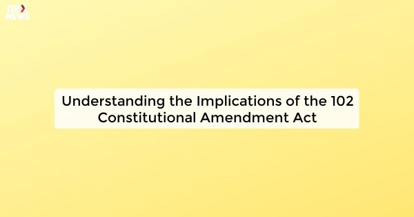 Understanding the Implications of the 102 Constitutional Amendment Act