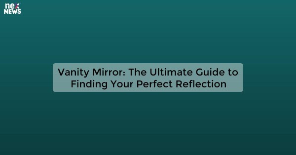 Vanity Mirror: The Ultimate Guide to Finding Your Perfect Reflection