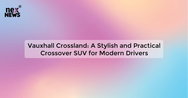 Vauxhall Crossland: A Stylish and Practical Crossover SUV for Modern Drivers