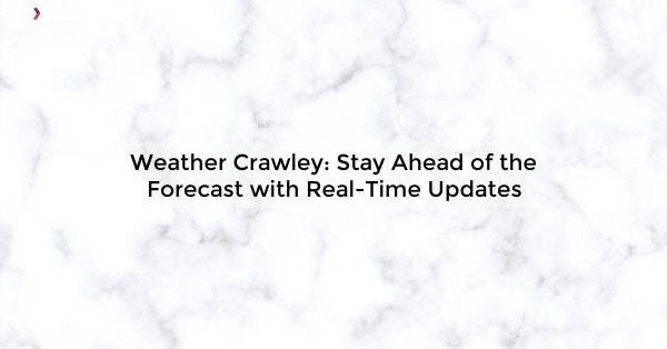 Weather Crawley: Stay Ahead of the Forecast with Real-Time Updates