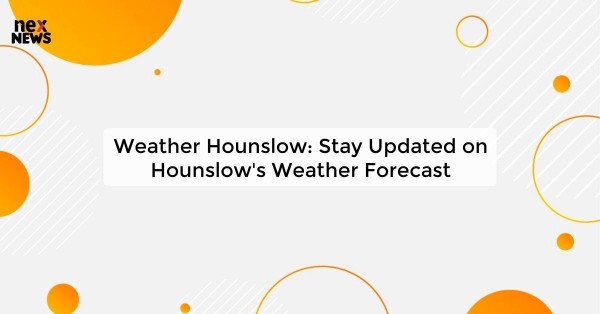 Weather Hounslow: Stay Updated on Hounslow's Weather Forecast