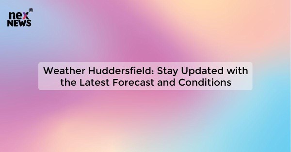 Weather Huddersfield: Stay Updated with the Latest Forecast and Conditions